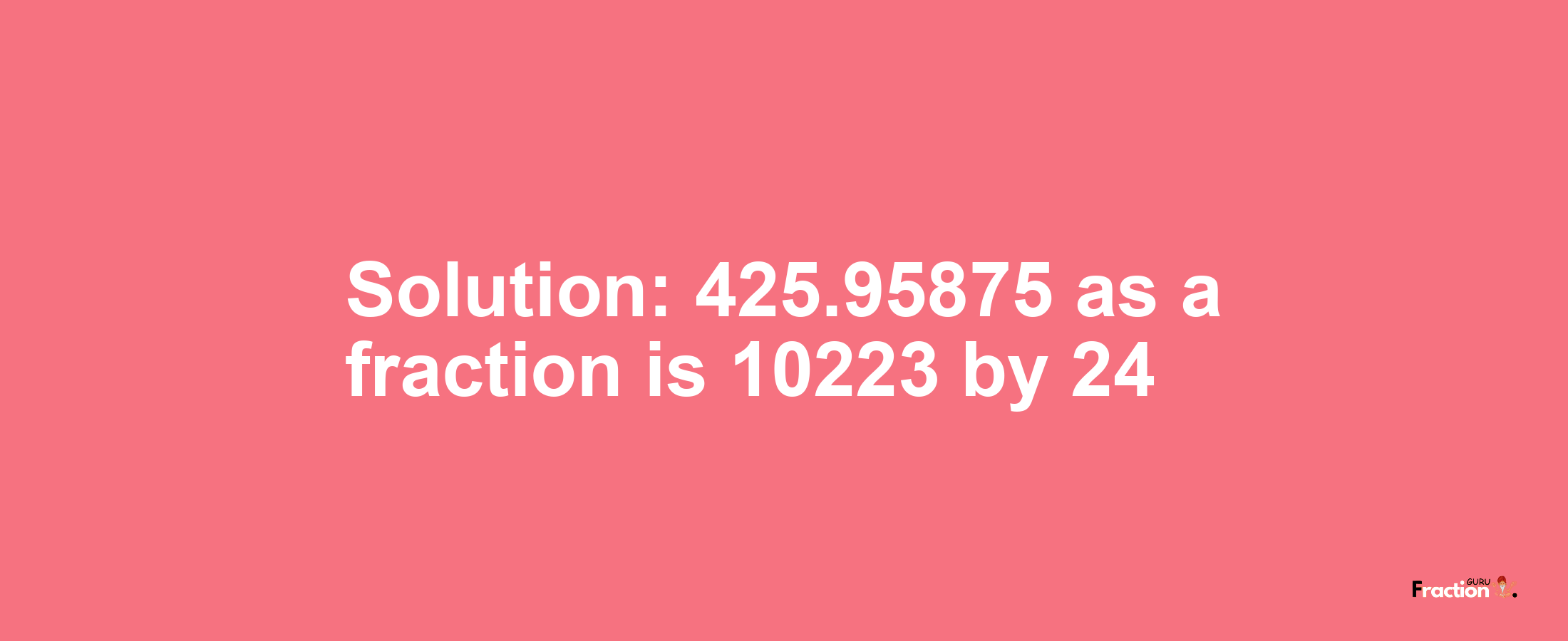 Solution:425.95875 as a fraction is 10223/24